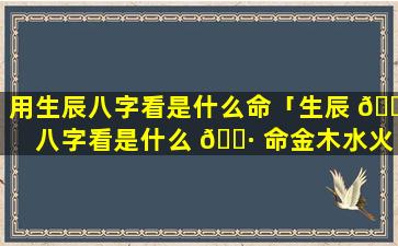 用生辰八字看是什么命「生辰 🍀 八字看是什么 🕷 命金木水火土」